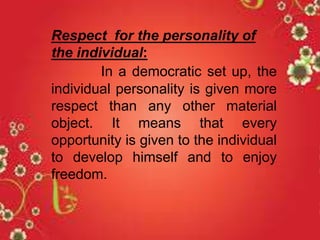 Respect for the personality of
the individual:
In a democratic set up, the
individual personality is given more
respect than any other material
object. It means that every
opportunity is given to the individual
to develop himself and to enjoy
freedom.
 