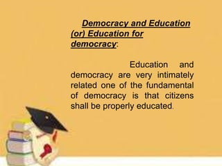 Democracy and Education
(or) Education for
democracy:
Education and
democracy are very intimately
related one of the fundamental
of democracy is that citizens
shall be properly educated.
 