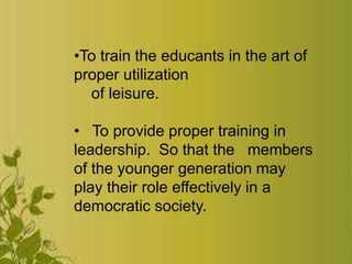 •To train the educants in the art of
proper utilization
of leisure.
• To provide proper training in
leadership. So that the members
of the younger generation may
play their role effectively in a
democratic society.
 