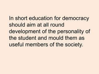 In short education for democracy
should aim at all round
development of the personality of
the student and mould them as
useful members of the society.
 