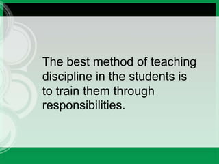 The best method of teaching
discipline in the students is
to train them through
responsibilities.
 