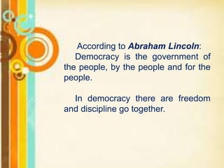 According to Abraham Lincoln:
Democracy is the government of
the people, by the people and for the
people.
In democracy there are freedom
and discipline go together.
 