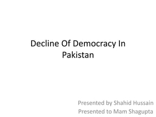 Decline Of Democracy In
Pakistan
Presented by Shahid Hussain
Presented to Mam Shagupta
 