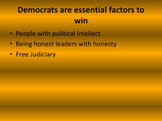 Democrats are essential factors to
win
• People with political intellect
• Being honest leaders with honesty
• Free Judiciary
 