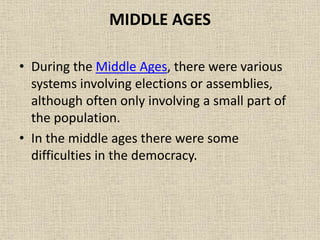 MIDDLE AGES
• During the Middle Ages, there were various
systems involving elections or assemblies,
although often only involving a small part of
the population.
• In the middle ages there were some
difficulties in the democracy.
 