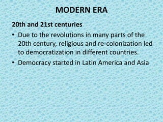 MODERN ERA
20th and 21st centuries
• Due to the revolutions in many parts of the
20th century, religious and re-colonization led
to democratization in different countries.
• Democracy started in Latin America and Asia
 