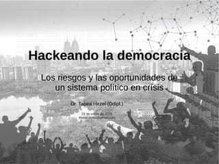 Hackeando la democracia
Los riesgos y las oportunidades de
un sistema político en crísis
Dr. Tabea Hirzel (Ddipl.)
23 de enero de 2019
thirzel.scmu@gmail.com
 