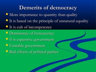 Demerits of democracyDemerits of democracy
 More importance to quantity than qualityMore importance to quantity than quality
 It is based on the principle of unnatural equalityIt is based on the principle of unnatural equality
 It is cult of incompetenceIt is cult of incompetence
 Dominance of bureaucracyDominance of bureaucracy
 It is expensive governmentIt is expensive government
 Unstable governmentUnstable government
 Bad effects of political partiesBad effects of political parties
 