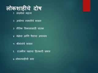 लोकशाहीचे दोष
१ सांख्येला महत्ि
२ अयोग्य व्यततीचे शासन
३ नैततक विकासासाठी घातक
४ िे ेचा आणि पैशाचा अपव्यय
५ श्रीमांताांचे शासन
६ राजकीय पक्षाचा टहतकारी प्रभाि
७ नोकरशाहीची सिा
 