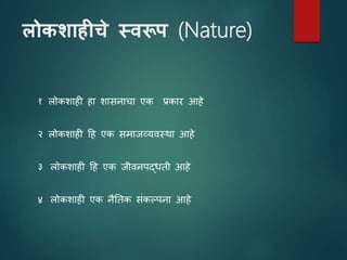 लोकशाहीचे स्वरूप (Nature)
१ लोकशाही हा शासनाचा एक प्रकार आहे
२ लोकशाही टह एक समाजव्यिस्था आहे
३ लोकशाही टह एक जीिनपद्धती आहे
४ लोकशाही एक नैततक सांकल्पना आहे
 