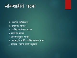 लोकशाहीचे घर्क
१ जनतेचे साियभौमत्ि
२ बहुमताचे शासन
३ व्यजततस्िातांत्राला महत्ि
४ राजकीय समता
५ लोकमतानुसार शासन
६ जबाबदारी आणि व्यजततमत्िाचा आदर
७ स्िातांत्र ,समता आणि बांधुभाि
 