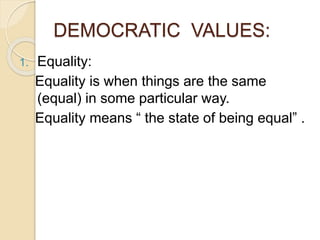 DEMOCRATIC VALUES:
1. Equality:
Equality is when things are the same
(equal) in some particular way.
Equality means “ the state of being equal” .
 