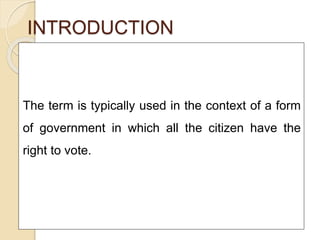 INTRODUCTION
The term is typically used in the context of a form
of government in which all the citizen have the
right to vote.
 