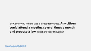 5th Century BC Athens was a direct democracy. Any citizen
could attend a meeting several times a month
and propose a law. What are your thoughts?
https://youtu.be/0fivQUlC7-8
 