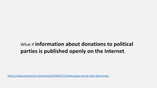What if information about donations to political
parties is published openly on the Internet.
https://www.economist.com/essay/2014/02/27/whats-gone-wrong-with-democracy
 
