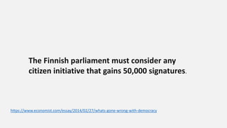 The Finnish parliament must consider any
citizen initiative that gains 50,000 signatures.
https://www.economist.com/essay/2014/02/27/whats-gone-wrong-with-democracy
 