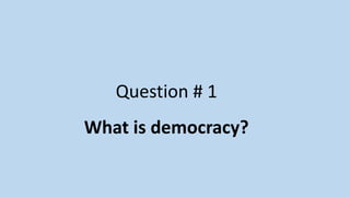 Question # 1
What is democracy?
 
