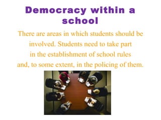 Democracy within a
school
There are areas in which students should be
involved. Students need to take part
in the establishment of school rules
and, to some extent, in the policing of them.
 