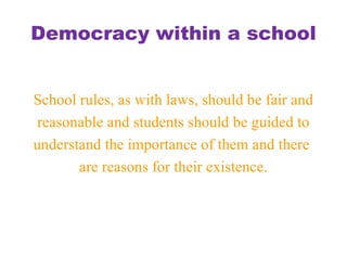 Democracy within a school
School rules, as with laws, should be fair and
reasonable and students should be guided to
understand the importance of them and there
are reasons for their existence.
 