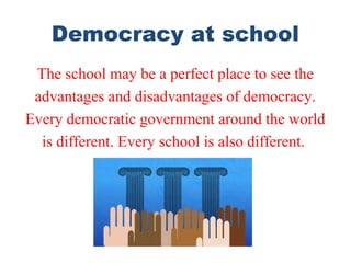 Democracy at school
The school may be a perfect place to see the
advantages and disadvantages of democracy.
Every democratic government around the world
is different. Every school is also different.
 