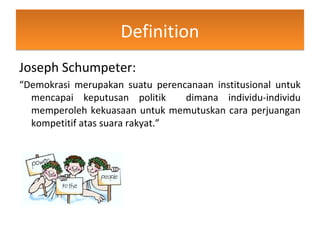 DefinitionDefinition
Joseph Schumpeter:
“Demokrasi merupakan suatu perencanaan institusional untuk
mencapai keputusan politik dimana individu-individu
memperoleh kekuasaan untuk memutuskan cara perjuangan
kompetitif atas suara rakyat.”
 