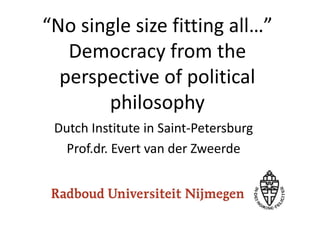 “No single size fitting all…”
Democracy from the
perspective of political
philosophy
Netherlands Institute in Saint-Petersburg
Prof.dr. Evert van der Zweerde
 