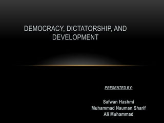 DEMOCRACY, DICTATORSHIP, AND
      DEVELOPMENT




                       PRESENTED BY:


                      Safwan Hashmi
                  Muhammad Nauman Sharif
                      Ali Muhammad
 