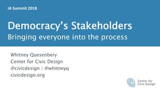 Democracy’s Stakeholders
Bringing everyone into the process
Whitney Quesenbery
Center for Civic Design
@civicdesign | @whitneyq
civicdesign.org
IA Summit 2018
 
