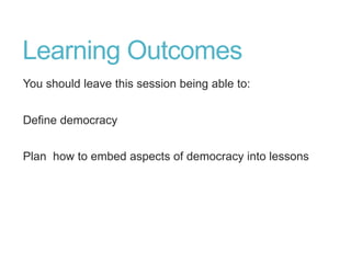 Learning Outcomes
You should leave this session being able to:
Define democracy
Plan how to embed aspects of democracy into lessons
 