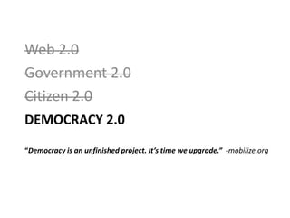 Web 2.0 Government 2.0 Citizen 2.0 Democracy 2.0“Democracy is an unfinished project. It’s time we upgrade.”  -mobilize.org 