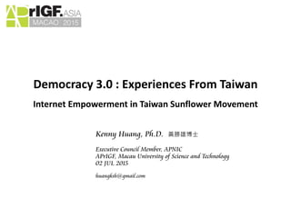 Democracy 3.0 : Experiences From Taiwan
Internet Empowerment in Taiwan Sunflower Movement
Kenny Huang, Ph.D. 黃勝雄博士
Executive Council Member, APNIC
APrIGF, Macau University of Science and Technology
02 JUL 2015
huangksh@gmail.com
 