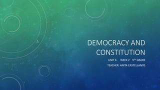 DEMOCRACY AND
CONSTITUTION
UNIT 6 WEEK 2 9TH GRADE
TEACHER: ANITA CASTELLANOS
 