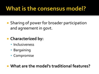  Sharing of power for broader participation
and agreement in govt.
 Characterized by:
 Inclusiveness
 Bargaining
 Compromise
 What are the model’s traditional features?
 