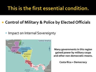 Control of Military & Police by Elected Officials
 Impact on Internal Sovereignty
Many governments in this region
gained power by military coups
and other non-democratic means.
Costa Rica = Democracy
 