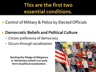 Control of Military & Police by ElectedOfficials
 Democratic Beliefs and Political Culture
 Citizen preference of democracy
 Occurs through socialization
Reciting the Pledge of Allegiance
in elementary school is an early
form of political socialization.
 