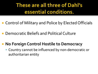  Control of Military and Police by ElectedOfficials
 Democratic Beliefs and PoliticalCulture
 No Foreign Control Hostile to Democracy
 Country cannot be influenced by non-democratic or
authoritarian entity
 