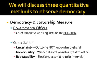  Democracy-Dictatorship Measure
 Governmental Offices
▪ Chief Executive and Legislature are ELECTED
 Contestation
▪ Uncertainty – Outcome NOT known beforehand
▪ Irreversibility –Winner of election actually takes office
▪ Repeatability – Elections occur at regular intervals
 