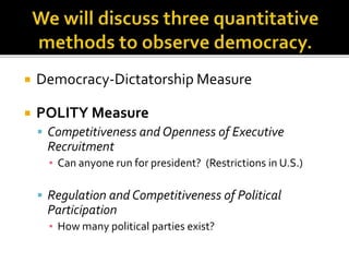  Democracy-Dictatorship Measure
 POLITY Measure
 Competitiveness and Openness of Executive
Recruitment
▪ Can anyone run for president? (Restrictions in U.S.)
 Regulation and Competitiveness of Political
Participation
▪ How many political parties exist?
 