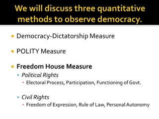  Democracy-Dictatorship Measure
 POLITY Measure
 Freedom House Measure
 Political Rights
▪ Electoral Process, Participation, Functioning of Govt.
 Civil Rights
▪ Freedom of Expression, Rule of Law, Personal Autonomy
 