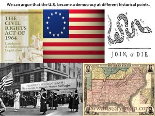 We can argue that the U.S. became a democracy at different historical points.
 
