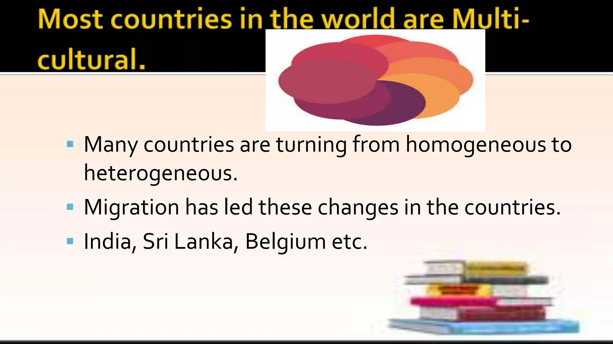  Many countries are turning from homogeneous to
heterogeneous.
 Migration has led these changes in the countries.
 India, Sri Lanka, Belgium etc.
 