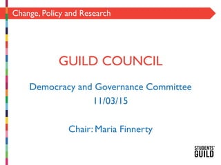 Change, Policy and Research
GUILD COUNCIL
Democracy and Governance Committee
11/03/15
Chair: Maria Finnerty
 