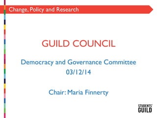 Change, Policy and Research
GUILD COUNCIL
Democracy and Governance Committee
03/12/14
Chair: Maria Finnerty
 