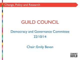 Change, Policy and Research 
GUILD COUNCIL 
Democracy and Governance Committee 
22/10/14 
Chair: Emily Bevan 
 