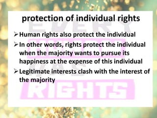 protection of individual rights
Human rights also protect the individual
In other words, rights protect the individual
when the majority wants to pursue its
happiness at the expense of this individual
Legitimate interests clash with the interest of
the majority
 