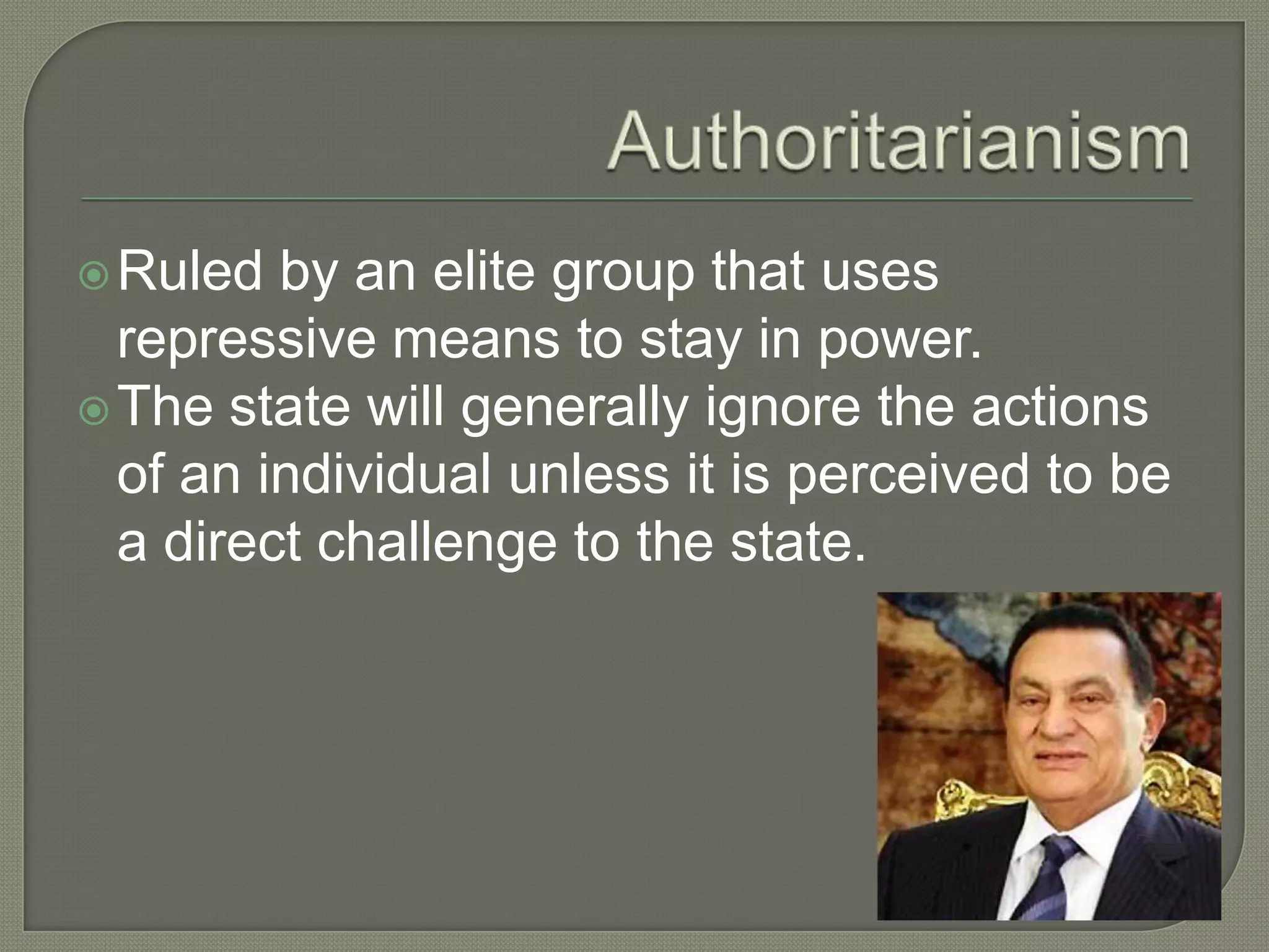 AuthoritarianismRuled by an elite group that uses repressive means to stay in power. The state will generally ignore the actions of an individual unless it is perceived to be a direct challenge to the state.