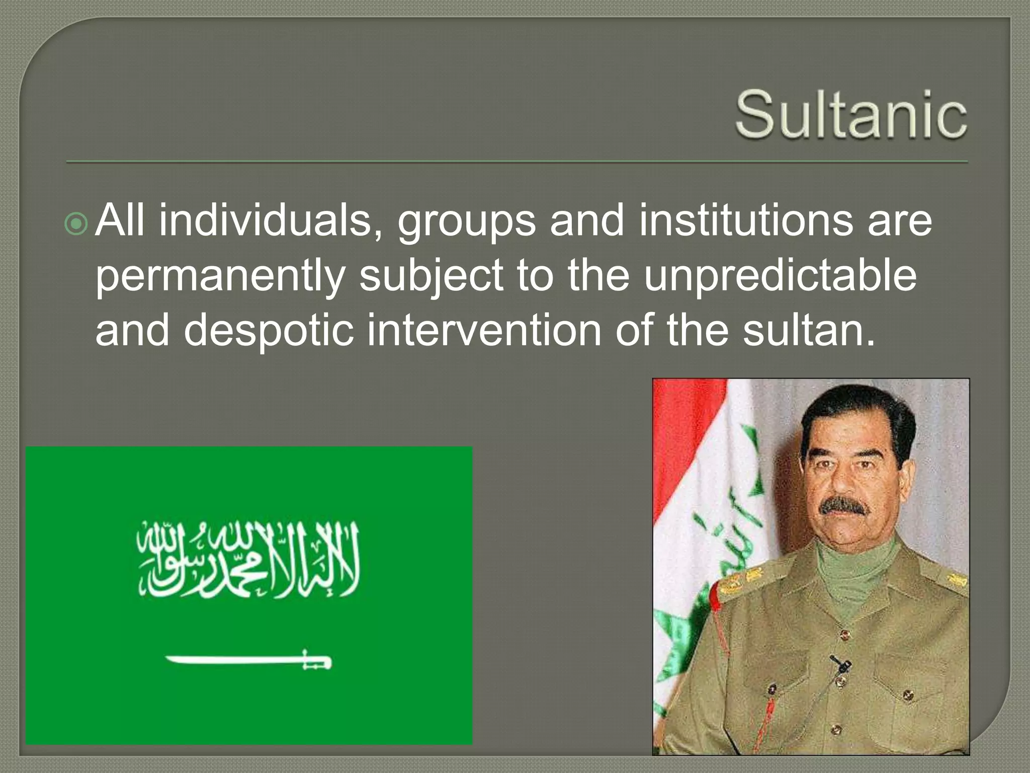 SultanicAll individuals, groups and institutions are permanently subject to the unpredictable and despotic intervention of the sultan.