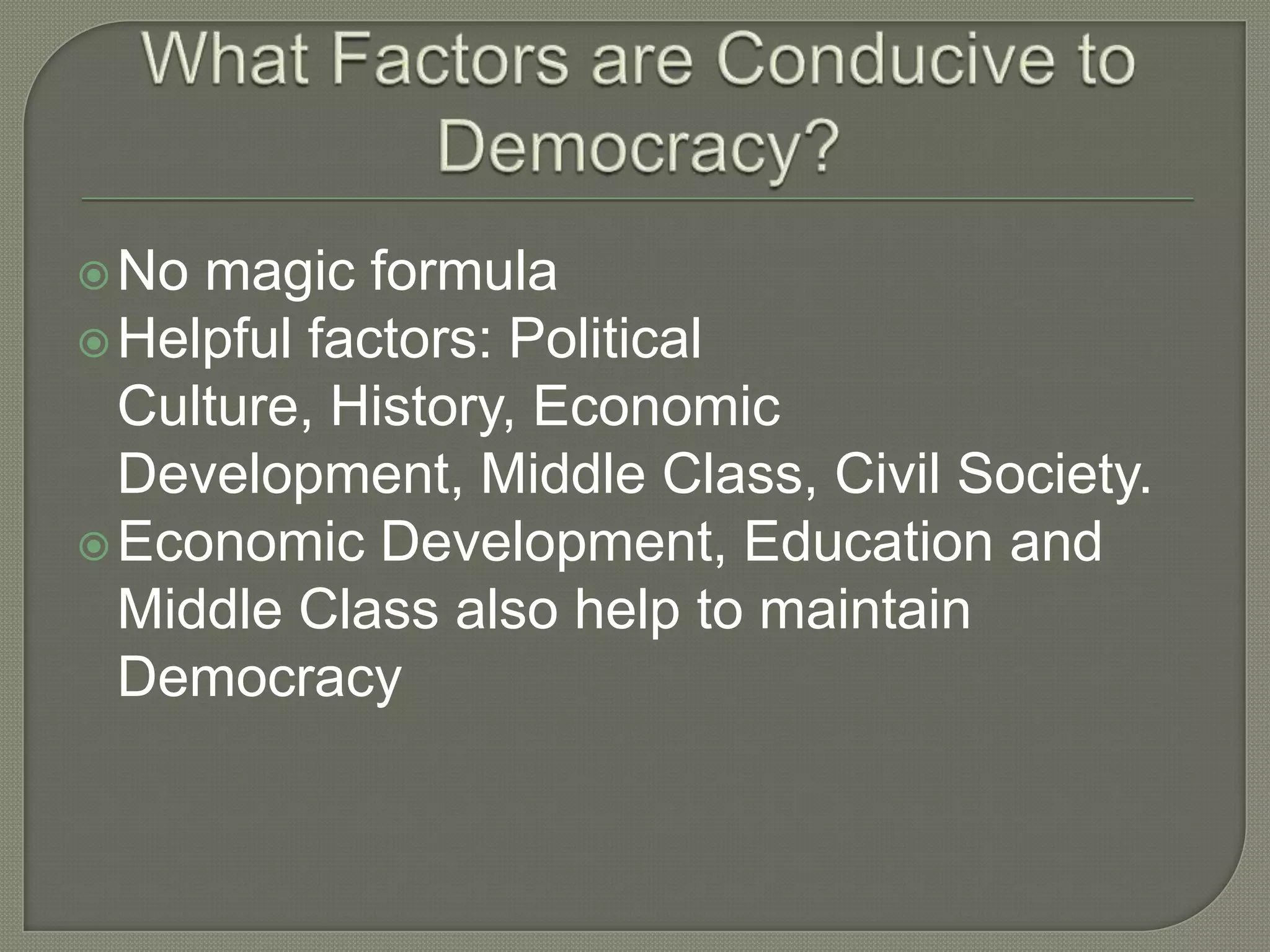 What Factors are Conducive to Democracy?No magic formulaHelpful factors: Political Culture, History, Economic Development, Middle Class, Civil Society.Economic Development, Education and Middle Class also help to maintain Democracy