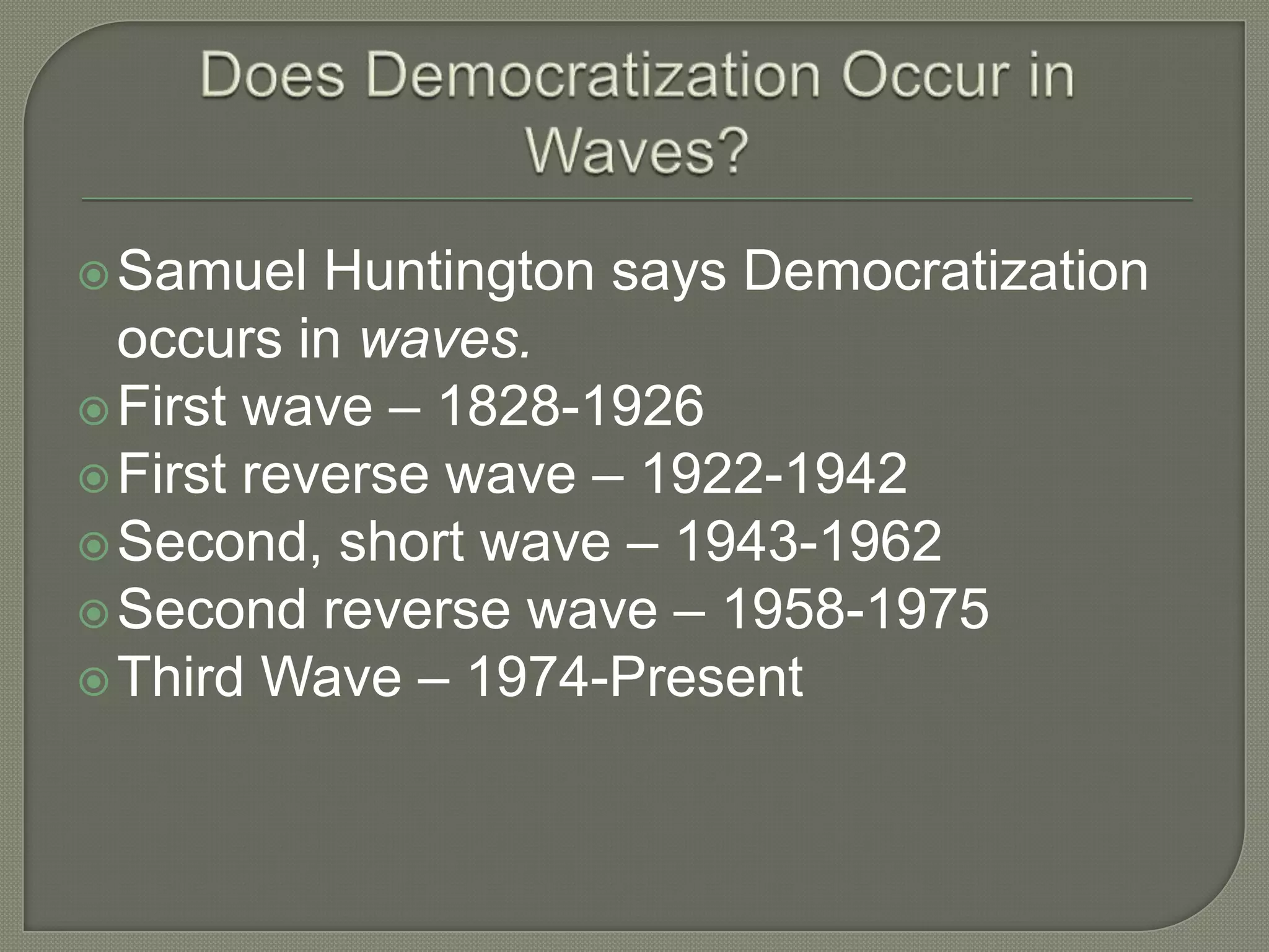 Does Democratization Occur in Waves?Samuel Huntington says Democratization occurs in waves.First wave – 1828-1926First reverse wave – 1922-1942Second, short wave – 1943-1962Second reverse wave – 1958-1975Third Wave – 1974-Present