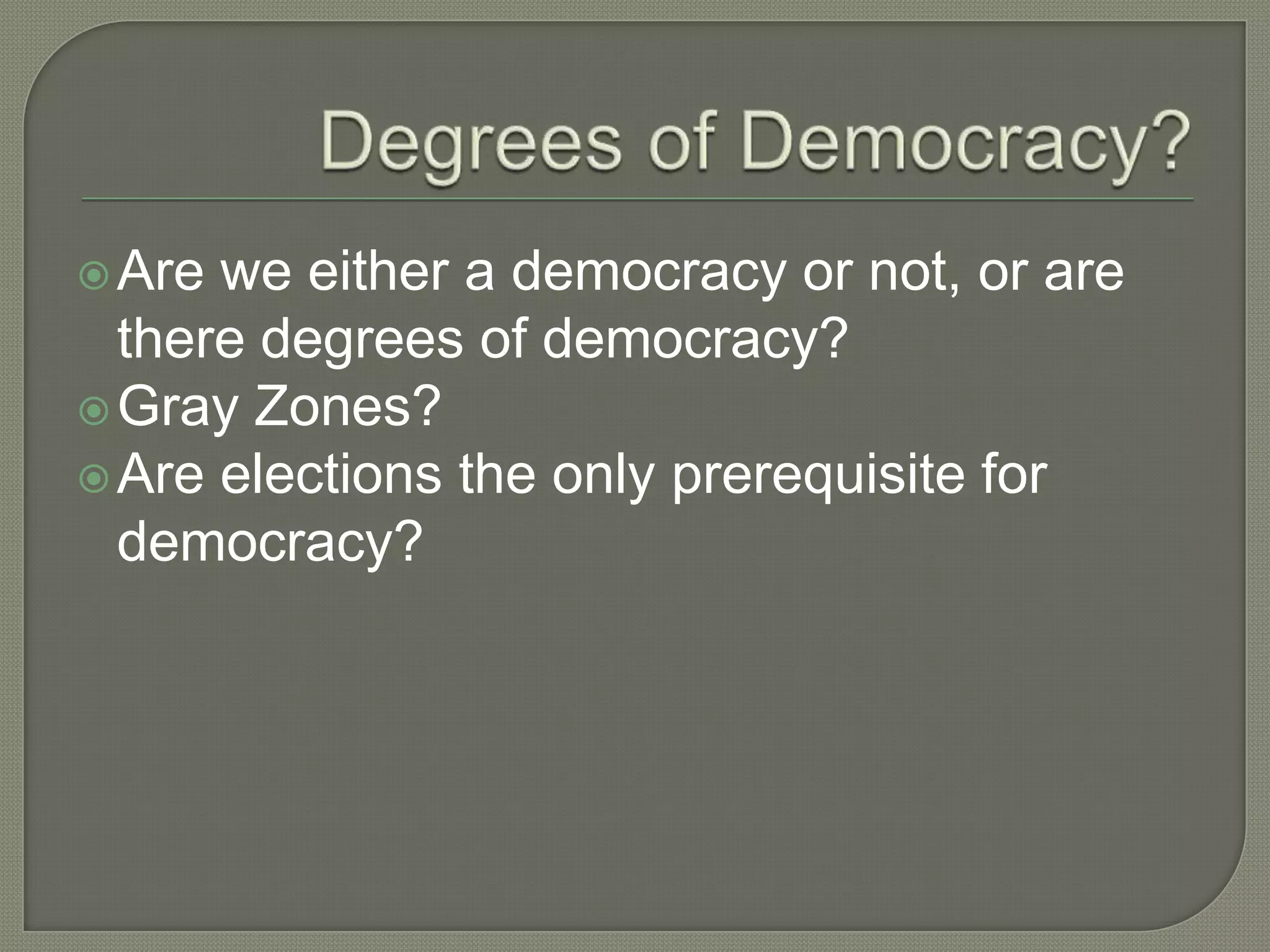 Degrees of Democracy?Are we either a democracy or not, or are there degrees of democracy?Gray Zones?Are elections the only prerequisite for democracy?